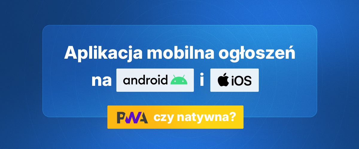 Aplikacja mobilna ogłoszeń na Android i iOS – PWA czy natywna?